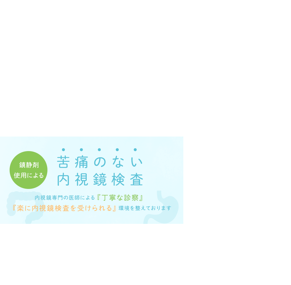 苦痛のない内視鏡検査 内視鏡専門の医師による『丁寧な診察』『楽に内視鏡検査を受けられる』環境を整えております