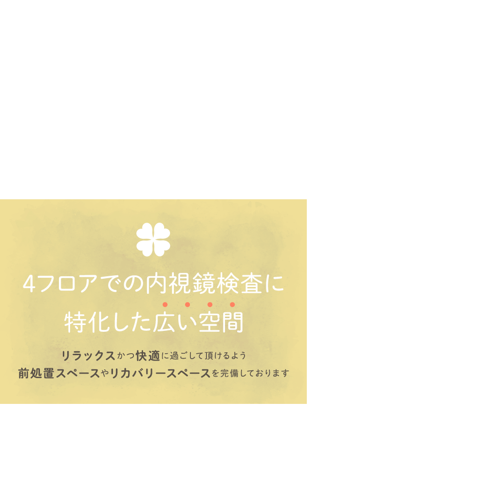 4フロアでの内視鏡検査に特化した広い空間 リラックスかつ快適に過ごして頂けるよう前処置スペースやリカバリースペースを完備しております