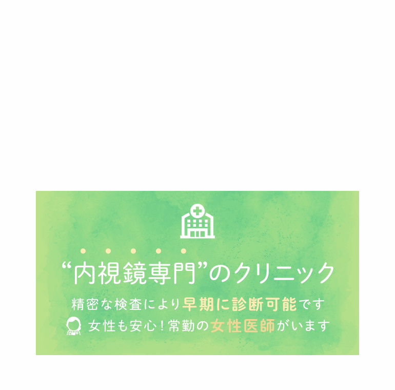 おなかの検査”に特化したクリニック 精密な検査により早期に診断可能です 女性も安心！常勤の女性医師がいます